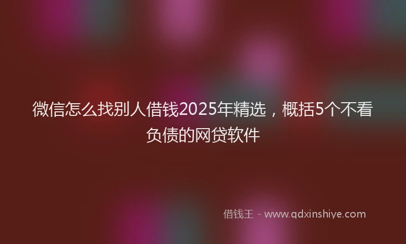 微信怎么找别人借钱2025年精选，概括5个不看负债的网贷软件