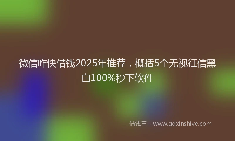 微信咋快借钱2025年推荐，概括5个无视征信黑白100%秒下软件