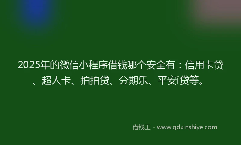 2025年的微信小程序借钱哪个安全有：信用卡贷、超人卡、拍拍贷、分期乐、平安i贷等。