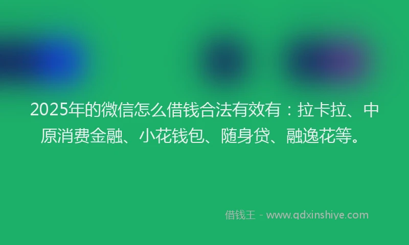 2025年的微信怎么借钱合法有效有：拉卡拉、中原消费金融、小花钱包、随身贷、融逸花等。