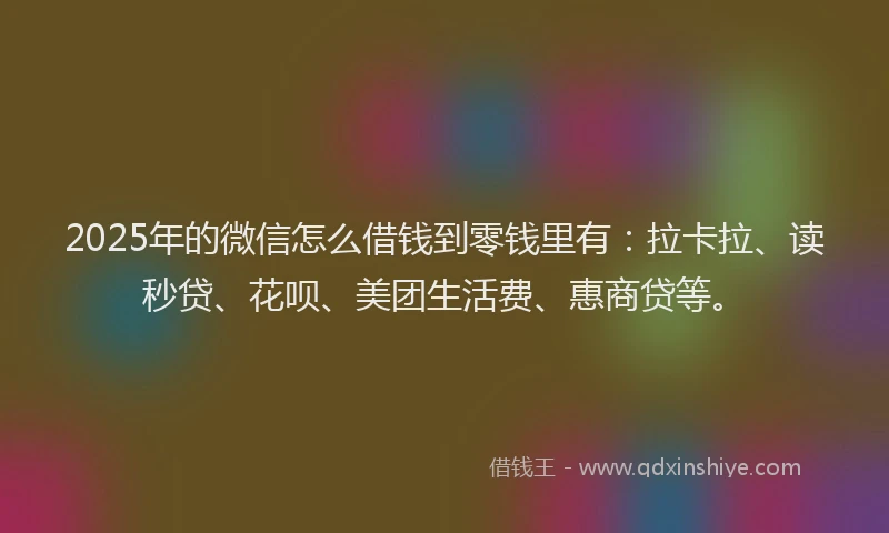 2025年的微信怎么借钱到零钱里有：拉卡拉、读秒贷、花呗、美团生活费、惠商贷等。