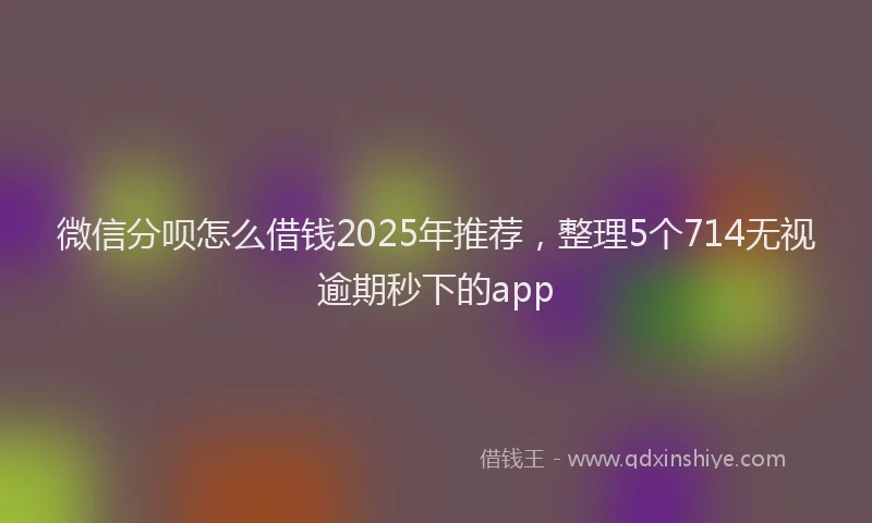 微信分呗怎么借钱2025年推荐，整理5个714无视逾期秒下的app