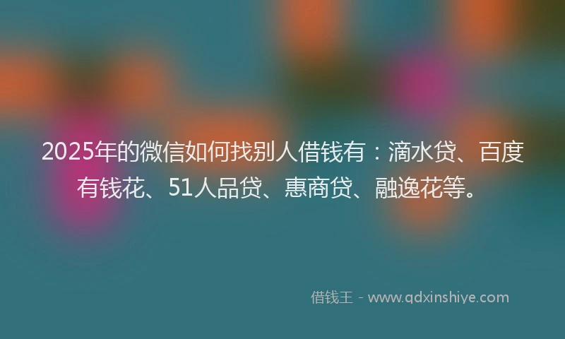 2025年的微信如何找别人借钱有：滴水贷、百度有钱花、51人品贷、惠商贷、融逸花等。