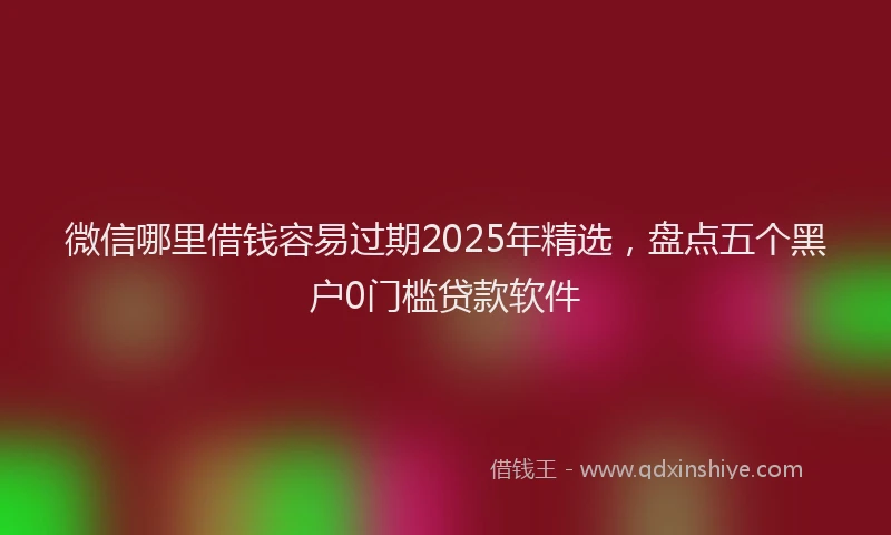 微信哪里借钱容易过期2025年精选，盘点五个黑户0门槛贷款软件