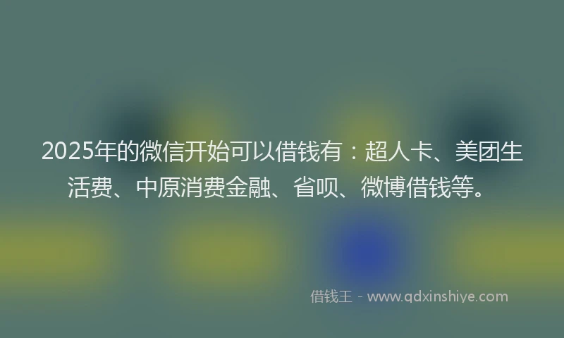2025年的微信开始可以借钱有：超人卡、美团生活费、中原消费金融、省呗、微博借钱等。
