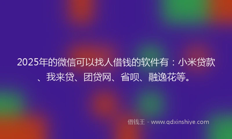 2025年的微信可以找人借钱的软件有：小米贷款、我来贷、团贷网、省呗、融逸花等。