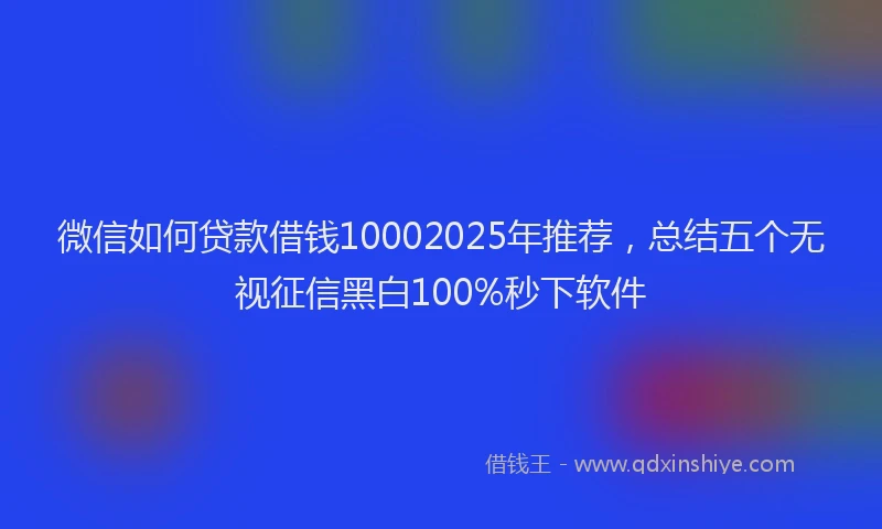 微信如何贷款借钱10002025年推荐，总结五个无视征信黑白100%秒下软件