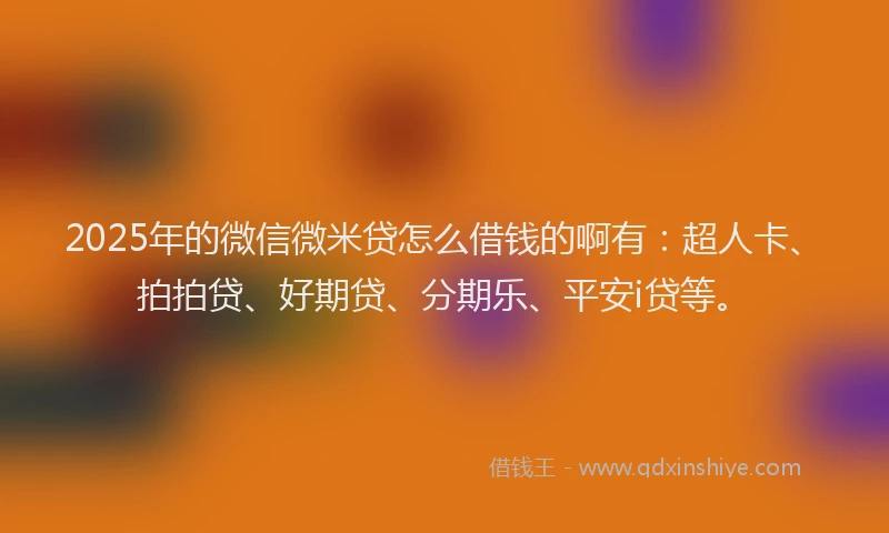 2025年的微信微米贷怎么借钱的啊有：超人卡、拍拍贷、好期贷、分期乐、平安i贷等。