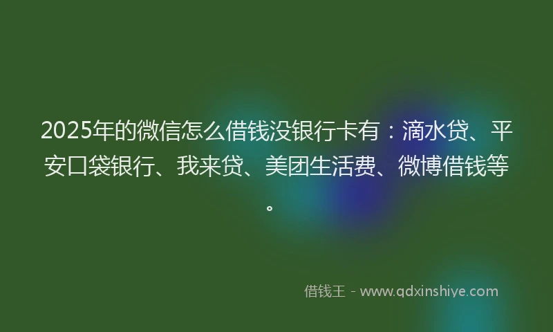 2025年的微信怎么借钱没银行卡有：滴水贷、平安口袋银行、我来贷、美团生活费、微博借钱等。