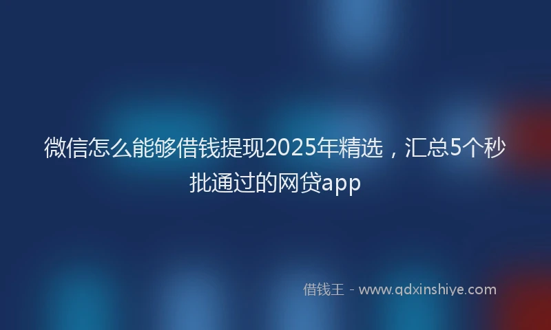 微信怎么能够借钱提现2025年精选，汇总5个秒批通过的网贷app