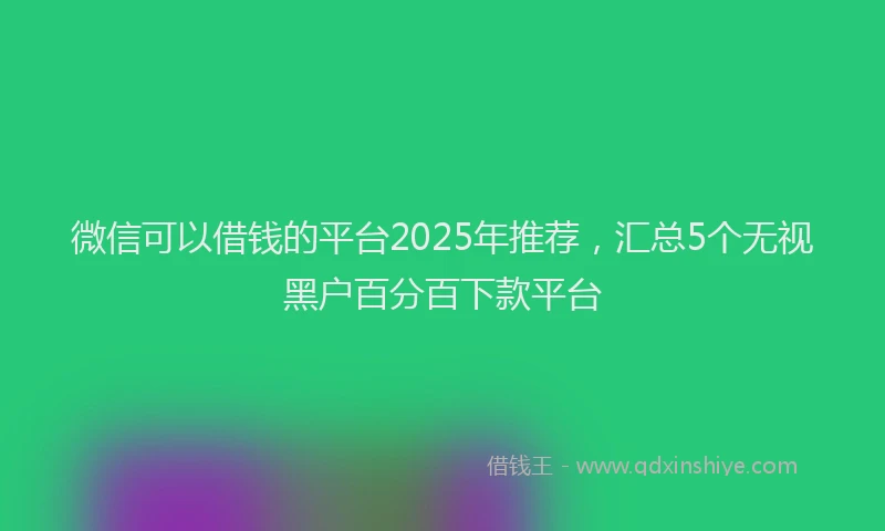 微信可以借钱的平台2025年推荐，汇总5个无视黑户百分百下款平台