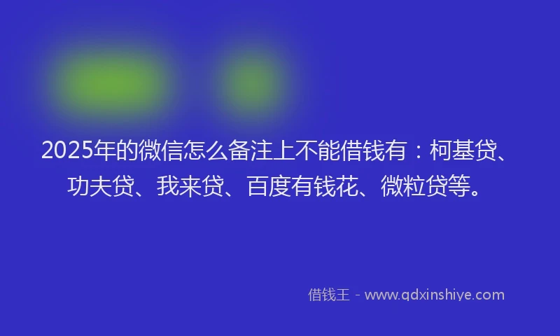 2025年的微信怎么备注上不能借钱有：柯基贷、功夫贷、我来贷、百度有钱花、微粒贷等。