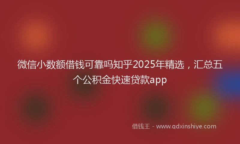 微信小数额借钱可靠吗知乎2025年精选，汇总五个公积金快速贷款app