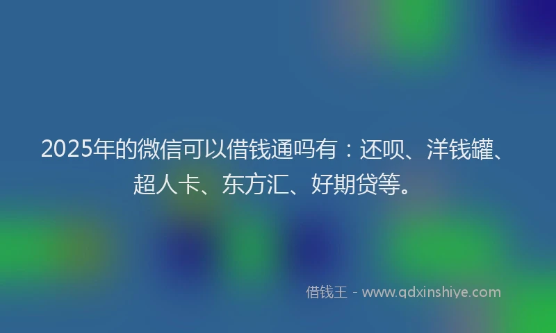 2025年的微信可以借钱通吗有：还呗、洋钱罐、超人卡、东方汇、好期贷等。