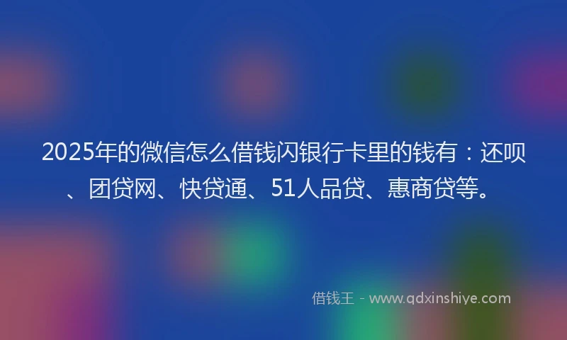2025年的微信怎么借钱闪银行卡里的钱有：还呗、团贷网、快贷通、51人品贷、惠商贷等。