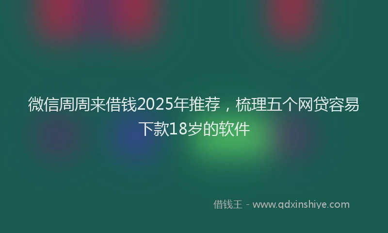 微信周周来借钱2025年推荐，梳理五个网贷容易下款18岁的软件