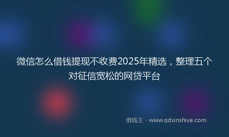 微信怎么借钱提现不收费2025年精选，整理五个对征信宽松的网贷平台