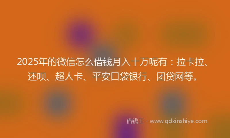 2025年的微信怎么借钱月入十万呢有：拉卡拉、还呗、超人卡、平安口袋银行、团贷网等。