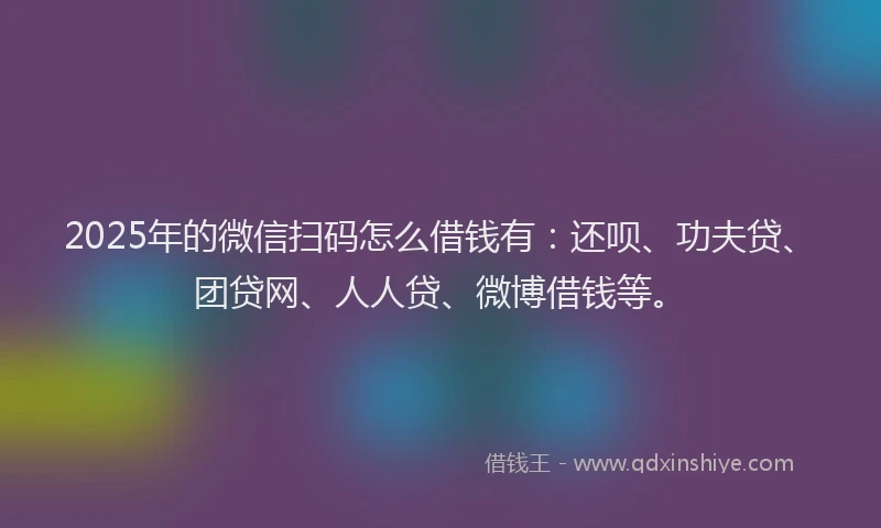 2025年的微信扫码怎么借钱有：还呗、功夫贷、团贷网、人人贷、微博借钱等。