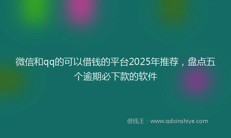 微信和qq的可以借钱的平台2025年推荐，盘点五个逾期必下款的软件
