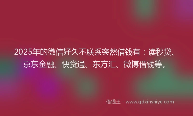 2025年的微信好久不联系突然借钱有：读秒贷、京东金融、快贷通、东方汇、微博借钱等。