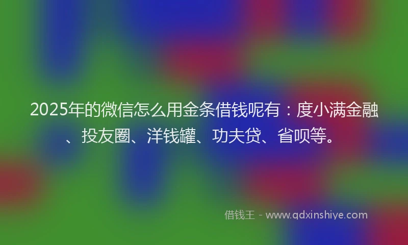 2025年的微信怎么用金条借钱呢有：度小满金融、投友圈、洋钱罐、功夫贷、省呗等。