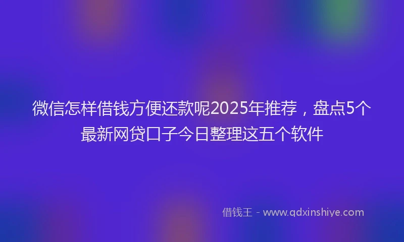 微信怎样借钱方便还款呢2025年推荐，盘点5个最新网贷口子今日整理这五个软件