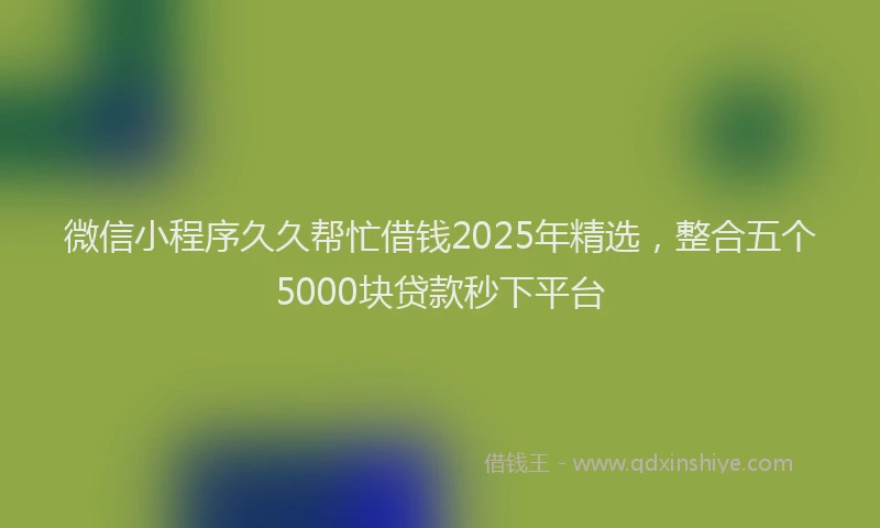 微信小程序久久帮忙借钱2025年精选，整合五个5000块贷款秒下平台
