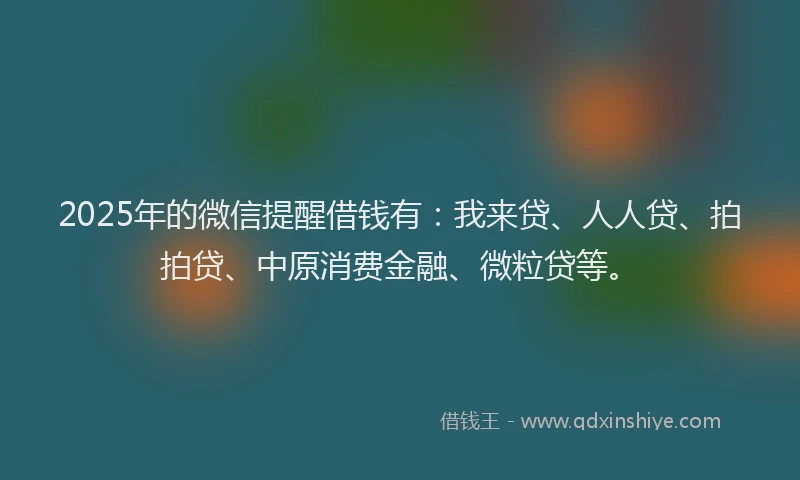 2025年的微信提醒借钱有：我来贷、人人贷、拍拍贷、中原消费金融、微粒贷等。