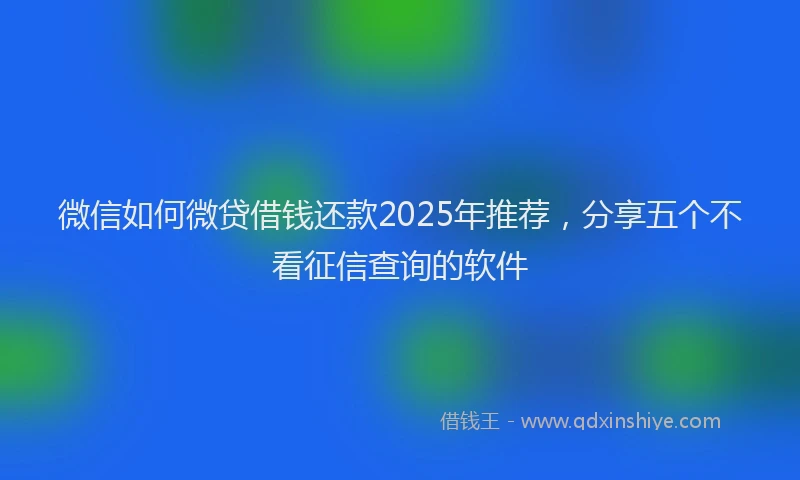 微信如何微贷借钱还款2025年推荐，分享五个不看征信查询的软件
