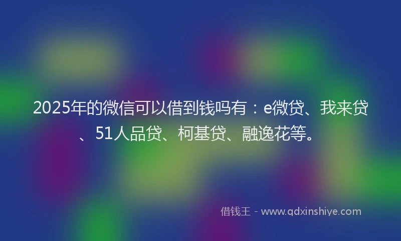 2025年的微信可以借到钱吗有：e微贷、我来贷、51人品贷、柯基贷、融逸花等。