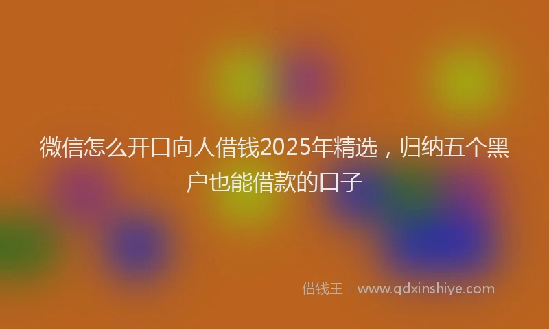 微信怎么开口向人借钱2025年精选，归纳五个黑户也能借款的口子