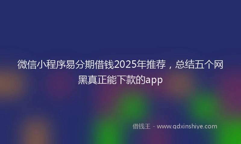 微信小程序易分期借钱2025年推荐，总结五个网黑真正能下款的app