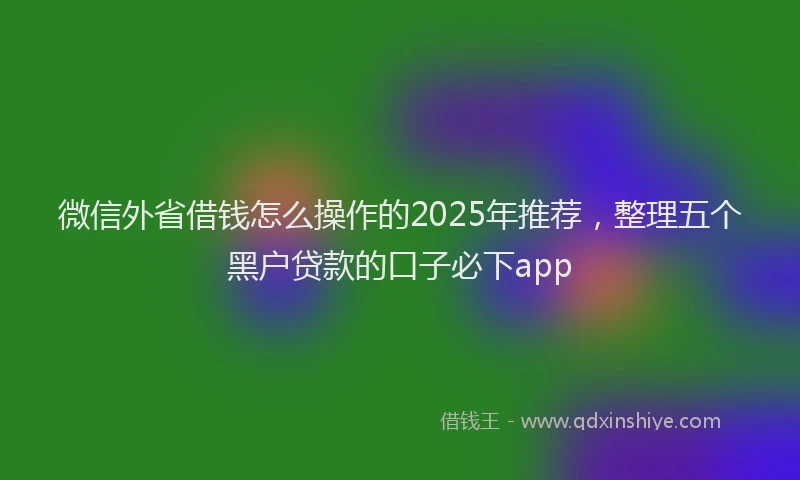 微信外省借钱怎么操作的2025年推荐，整理五个黑户贷款的口子必下app