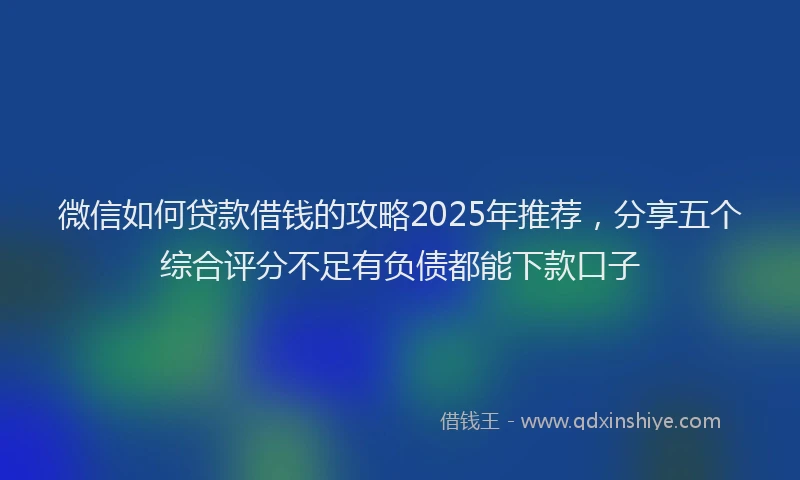 微信如何贷款借钱的攻略2025年推荐，分享五个综合评分不足有负债都能下款口子