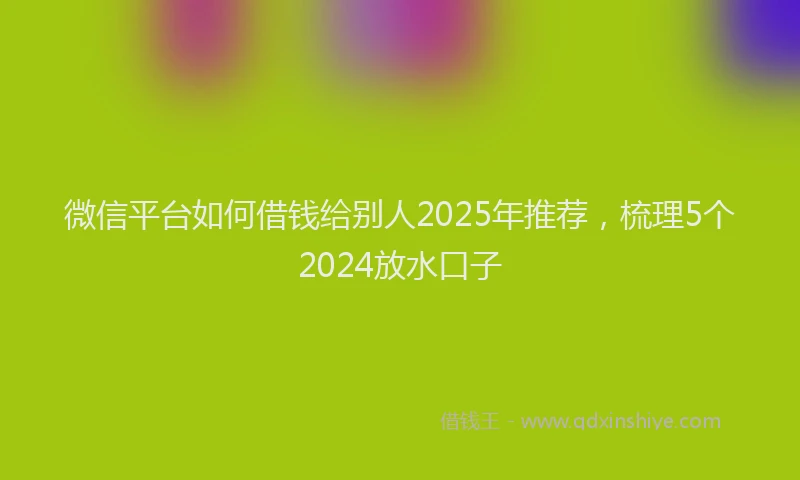 微信平台如何借钱给别人2025年推荐，梳理5个2024放水口子