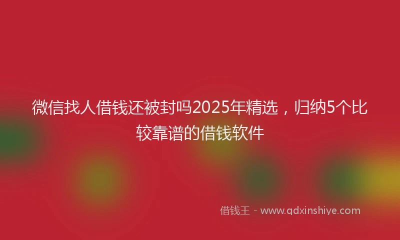 微信找人借钱还被封吗2025年精选，归纳5个比较靠谱的借钱软件