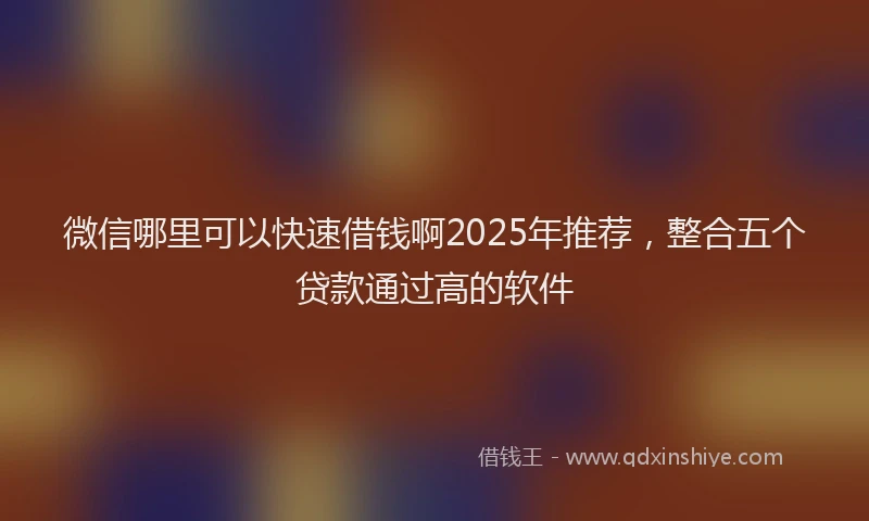 微信哪里可以快速借钱啊2025年推荐，整合五个贷款通过高的软件
