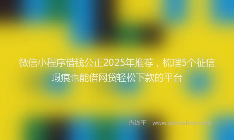 微信小程序借钱公正2025年推荐，梳理5个征信瑕疵也能借网贷轻松下款的平台