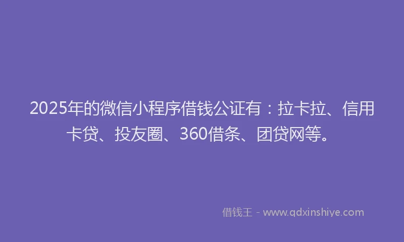 2025年的微信小程序借钱公证有：拉卡拉、信用卡贷、投友圈、360借条、团贷网等。