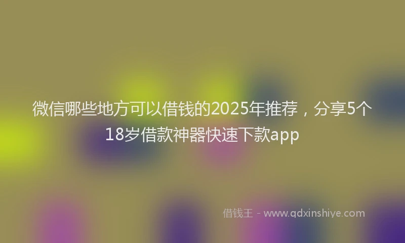 微信哪些地方可以借钱的2025年推荐，分享5个18岁借款神器快速下款app