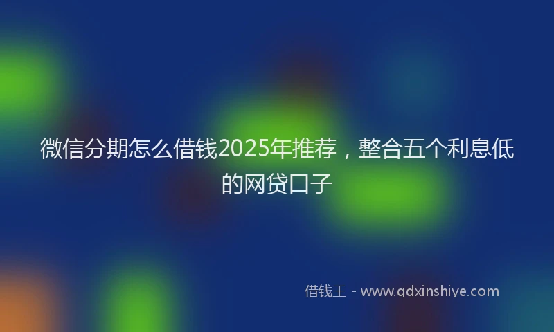 微信分期怎么借钱2025年推荐，整合五个利息低的网贷口子