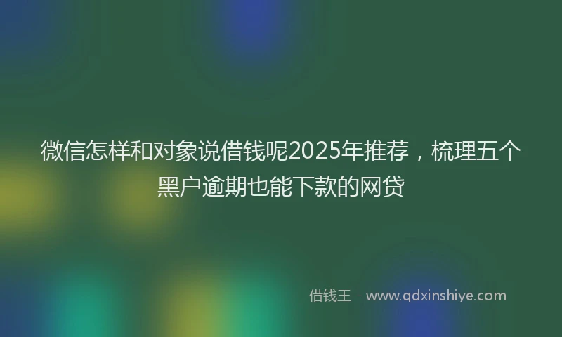 微信怎样和对象说借钱呢2025年推荐，梳理五个黑户逾期也能下款的网贷