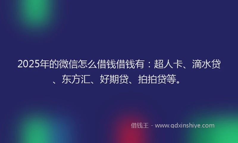 2025年的微信怎么借钱借钱有：超人卡、滴水贷、东方汇、好期贷、拍拍贷等。