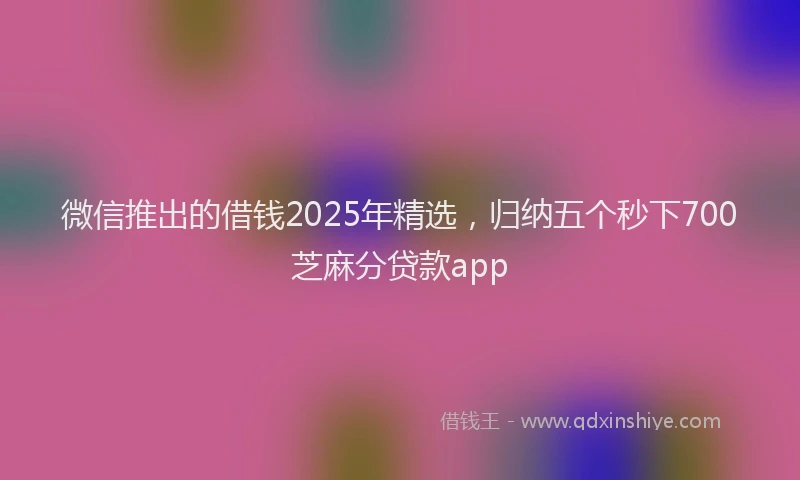 微信推出的借钱2025年精选，归纳五个秒下700芝麻分贷款app