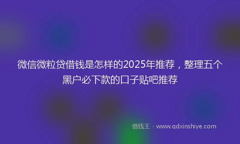 微信微粒贷借钱是怎样的2025年推荐，整理五个黑户必下款的口子贴吧推荐