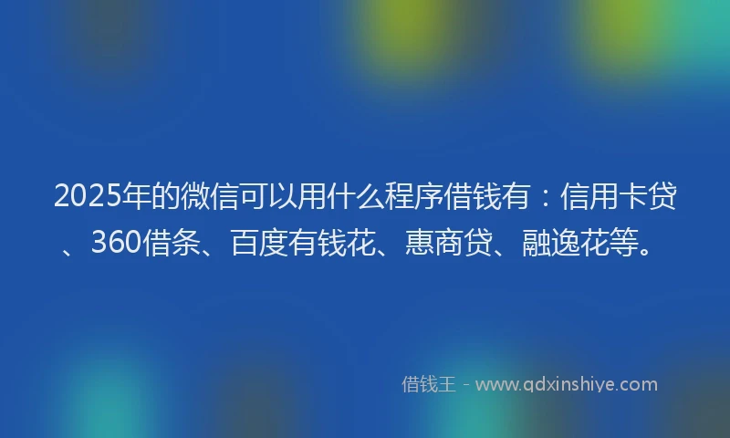 2025年的微信可以用什么程序借钱有:信用卡贷、360借条、百度有钱花、惠商贷、融逸花等。