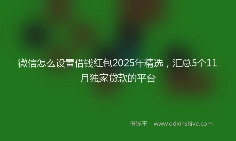 微信怎么设置借钱红包2025年精选，汇总5个11月独家贷款的平台