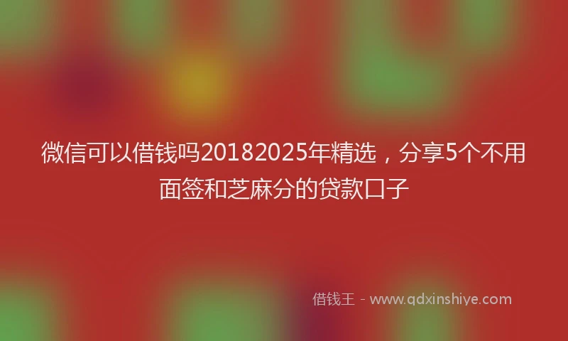 微信可以借钱吗20182025年精选，分享5个不用面签和芝麻分的贷款口子
