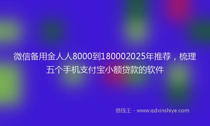 微信备用金人人8000到180002025年推荐，梳理五个手机支付宝小额贷款的软件